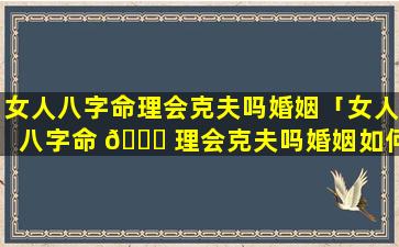 女人八字命理会克夫吗婚姻「女人八字命 🐋 理会克夫吗婚姻如何」